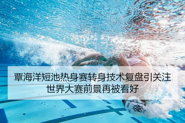 覃海洋短池热身赛转身技术复盘引关注 世界大赛前景再被看好