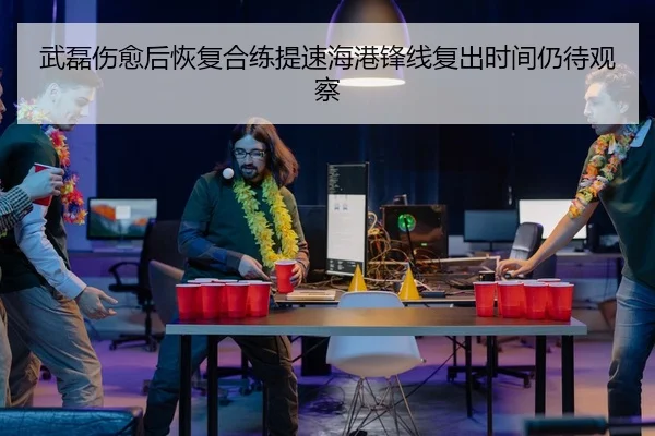 武磊伤愈后恢复合练提速海港锋线复出时间仍待观察