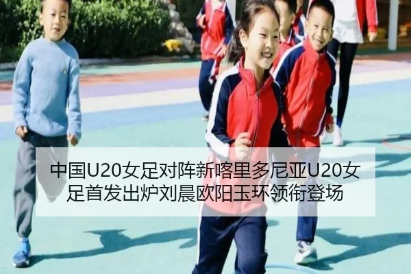 中国U20女足对阵新喀里多尼亚U20女足首发出炉刘晨欧阳玉环领衔登场