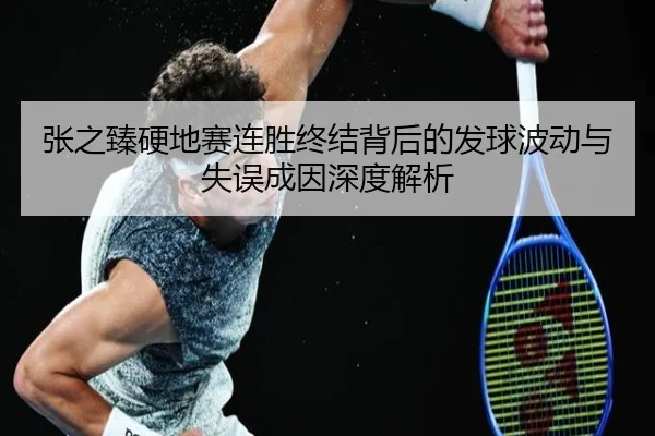 张之臻硬地赛连胜终结背后的发球波动与失误成因深度解析